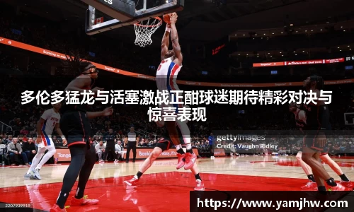 多伦多猛龙与活塞激战正酣球迷期待精彩对决与惊喜表现