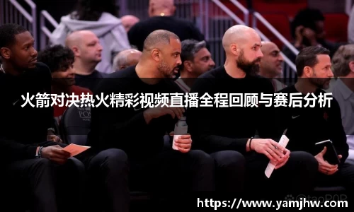火箭对决热火精彩视频直播全程回顾与赛后分析