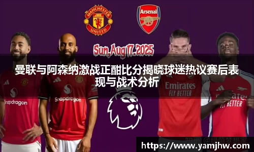 曼联与阿森纳激战正酣比分揭晓球迷热议赛后表现与战术分析