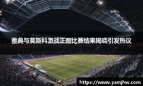 雅典与莫斯科激战正酣比赛结果揭晓引发热议